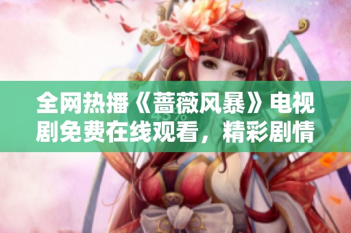 全网热播《蔷薇风暴》电视剧免费在线观看，精彩剧情不容错过