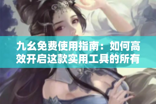 九幺免费使用指南：如何高效开启这款实用工具的所有功能