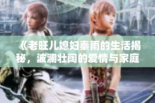 《老旺儿媳妇秦雨的生活揭秘，波澜壮阔的爱情与家庭故事》
