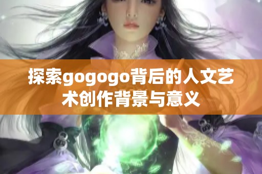 探索gogogo背后的人文艺术创作背景与意义