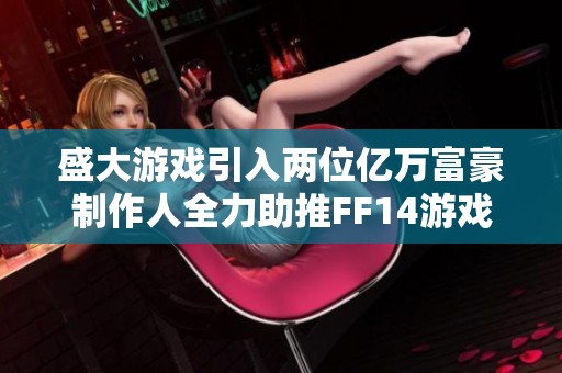 盛大游戏引入两位亿万富豪制作人全力助推FF14游戏运营新发展