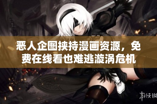 恶人企图挟持漫画资源，免费在线看也难逃漩涡危机