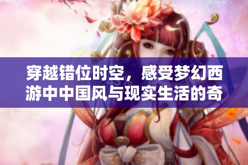 穿越错位时空，感受梦幻西游中中国风与现实生活的奇妙交融之旅