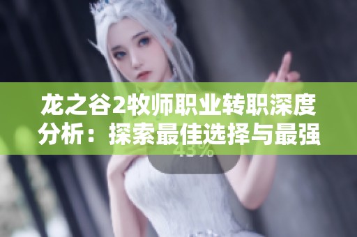 龙之谷2牧师职业转职深度分析：探索最佳选择与最强职业路径解析