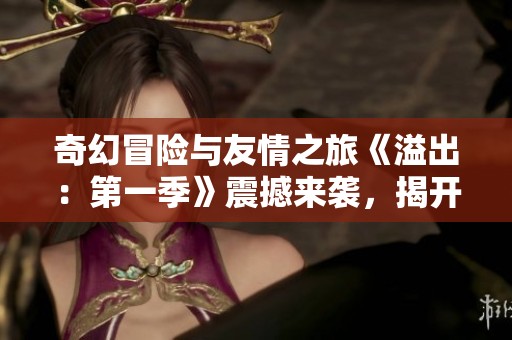奇幻冒险与友情之旅《溢出：第一季》震撼来袭，揭开未知的世界