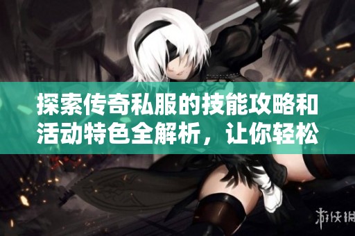 探索传奇私服的技能攻略和活动特色全解析，让你轻松掌握游戏乐趣和技巧