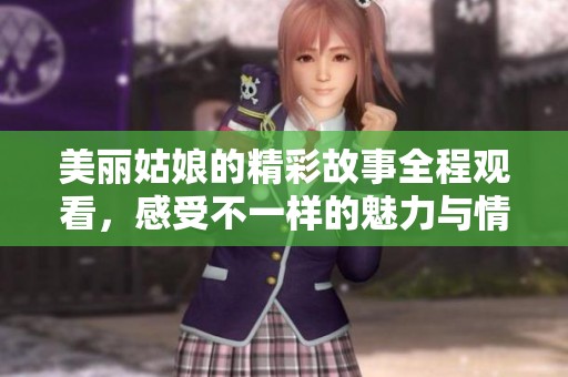 美丽姑娘的精彩故事全程观看，感受不一样的魅力与情感