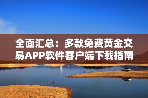 全面汇总：多款免费黄金交易APP软件客户端下载指南