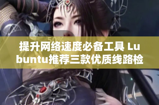 提升网络速度必备工具 Lubuntu推荐三款优质线路检测软件助您优化上网体验