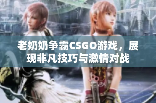 老奶奶争霸CSGO游戏，展现非凡技巧与激情对战