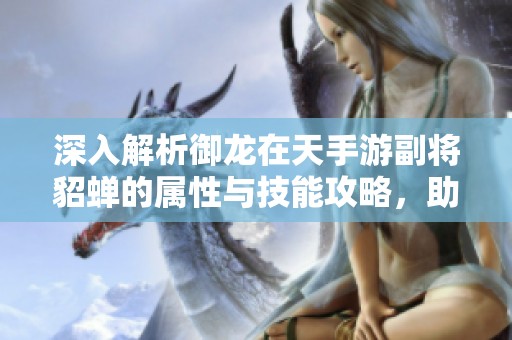 深入解析御龙在天手游副将貂蝉的属性与技能攻略，助力玩家战斗策略提升