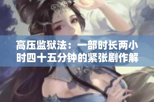 高压监狱法：一部时长两小时四十五分钟的紧张剧作解析