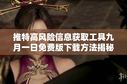 推特高风险信息获取工具九月一日免费版下载方法揭秘