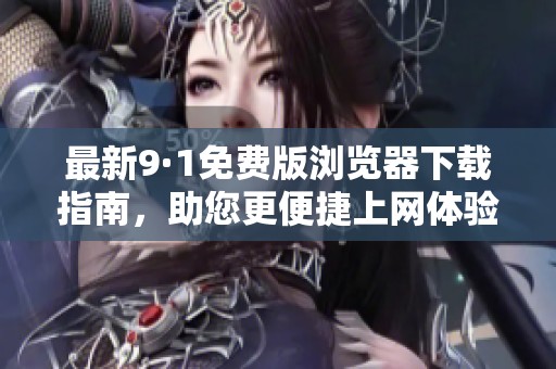 最新9·1免费版浏览器下载指南，助您更便捷上网体验