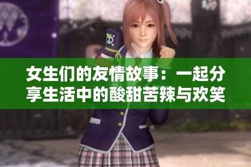 女生们的友情故事：一起分享生活中的酸甜苦辣与欢笑