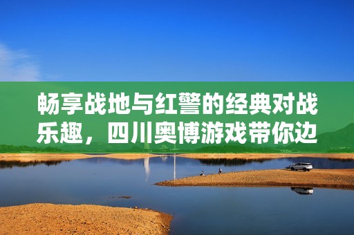 畅享战地与红警的经典对战乐趣，四川奥博游戏带你边玩边战斗的全新体验