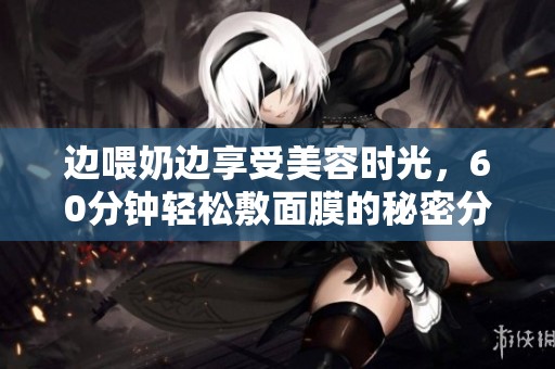 边喂奶边享受美容时光，60分钟轻松敷面膜的秘密分享