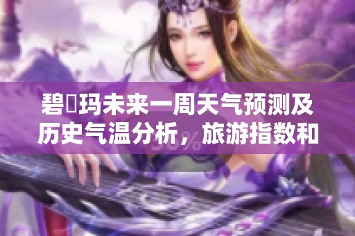 碧嗱玛未来一周天气预测及历史气温分析，旅游指数和出行建议一览