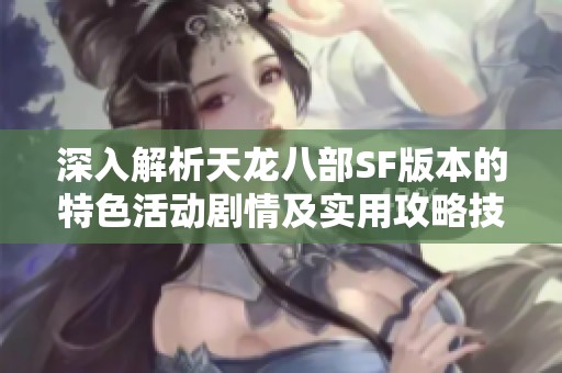 深入解析天龙八部SF版本的特色活动剧情及实用攻略技巧推荐