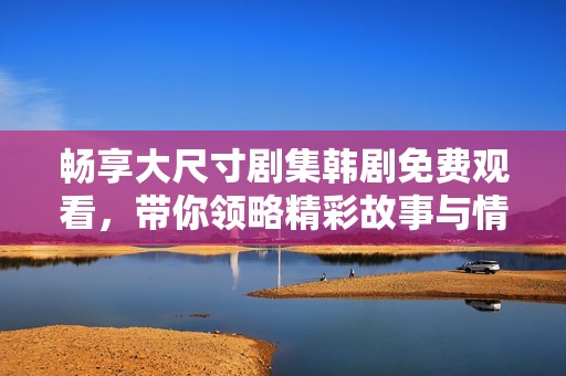 畅享大尺寸剧集韩剧免费观看，带你领略精彩故事与情感碰撞