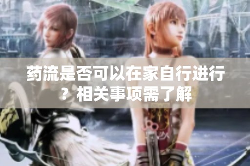 药流是否可以在家自行进行？相关事项需了解