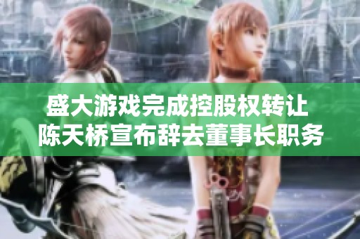 盛大游戏完成控股权转让 陈天桥宣布辞去董事长职务引发业界关注