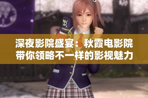 深夜影院盛宴：秋霞电影院带你领略不一样的影视魅力