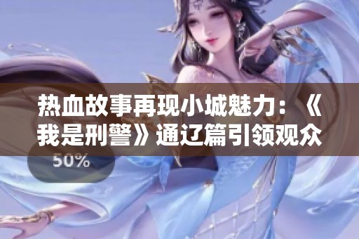 热血故事再现小城魅力：《我是刑警》通辽篇引领观众畅游英雄传奇之旅