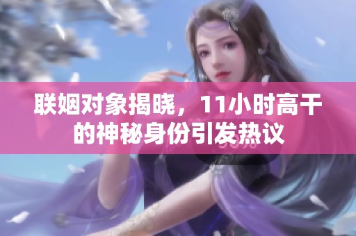 联姻对象揭晓，11小时高干的神秘身份引发热议