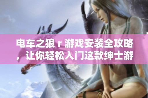 电车之狼 r 游戏安装全攻略，让你轻松入门这款绅士游戏的详细步骤与技巧