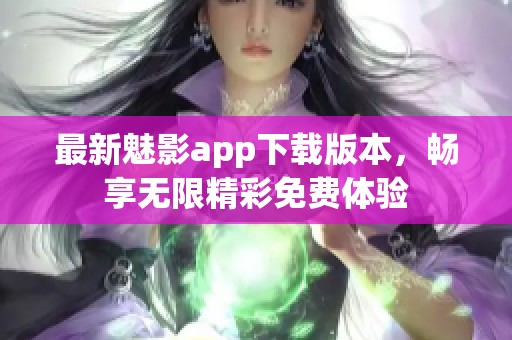 最新魅影app下载版本，畅享无限精彩免费体验