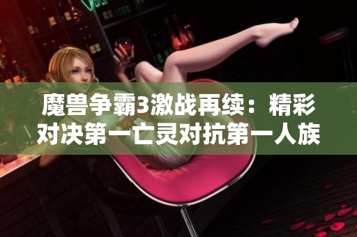 魔兽争霸3激战再续：精彩对决第一亡灵对抗第一人族的最终之战！