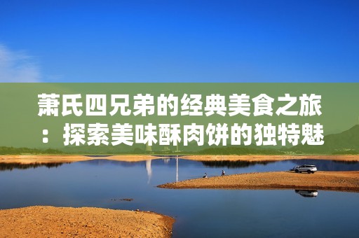 萧氏四兄弟的经典美食之旅：探索美味酥肉饼的独特魅力