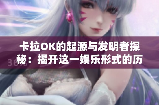 卡拉OK的起源与发明者探秘：揭开这一娱乐形式的历史面纱