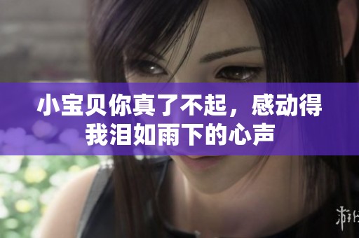 小宝贝你真了不起，感动得我泪如雨下的心声