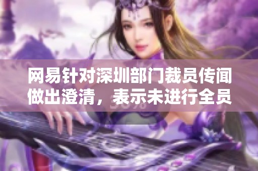 网易针对深圳部门裁员传闻做出澄清，表示未进行全员解雇措施