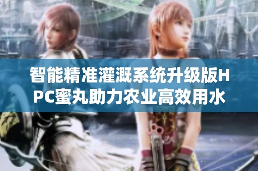 智能精准灌溉系统升级版HPC蜜丸助力农业高效用水