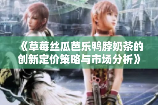 《草莓丝瓜芭乐鸭脖奶茶的创新定价策略与市场分析》