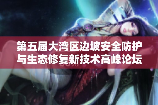 第五届大湾区边坡安全防护与生态修复新技术高峰论坛即将召开，助力可持续发展与技术创新