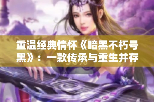 重温经典情怀《暗黑不朽号黑》：一款传承与重生并存的传奇游戏体验