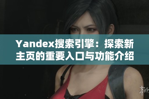 Yandex搜索引擎：探索新主页的重要入口与功能介绍
