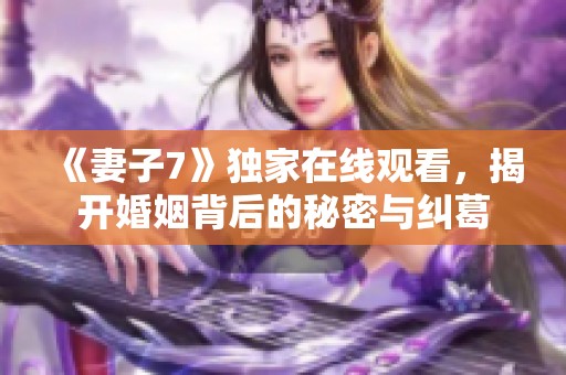 《妻子7》独家在线观看，揭开婚姻背后的秘密与纠葛