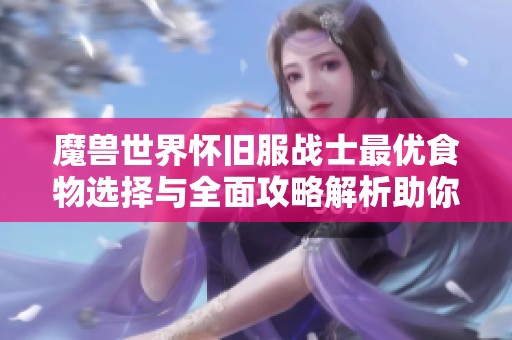 魔兽世界怀旧服战士最优食物选择与全面攻略解析助你战斗更高效