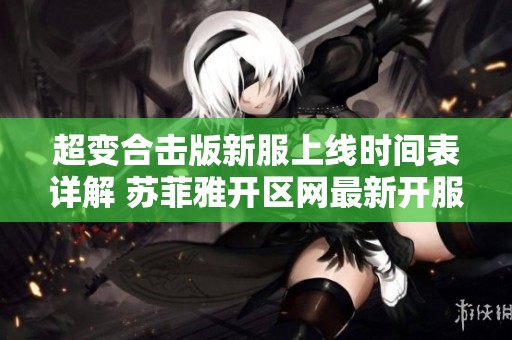 超变合击版新服上线时间表详解 苏菲雅开区网最新开服信息一览