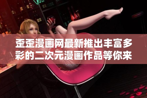 歪歪漫画网最新推出丰富多彩的二次元漫画作品等你来探索