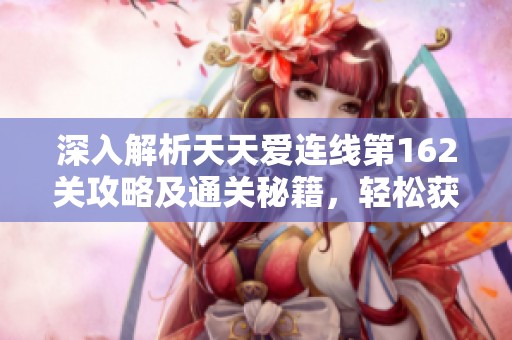 深入解析天天爱连线第162关攻略及通关秘籍，轻松获取完整答案和技巧分享