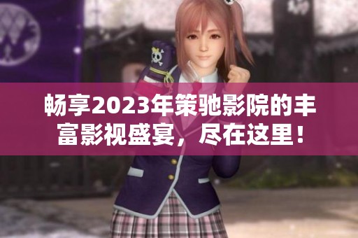 畅享2023年策驰影院的丰富影视盛宴，尽在这里！