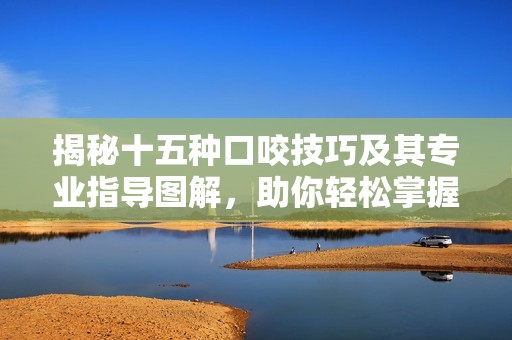 揭秘十五种口咬技巧及其专业指导图解，助你轻松掌握每种方式