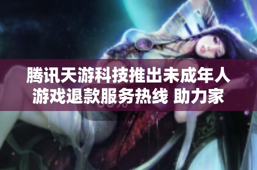 腾讯天游科技推出未成年人游戏退款服务热线 助力家长维护孩子权益