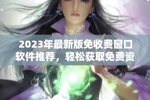2023年最新版免收费窗口软件推荐，轻松获取免费资源